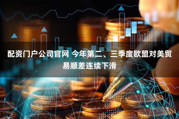 配资门户公司官网 今年第二、三季度欧盟对美贸易顺差连续下滑