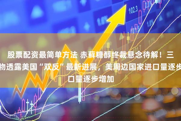 股票配资最简单方法 赤藓糖醇终裁悬念待解！三元生物透露美国“双反”最新进展，美周边国家进口量逐步增加
