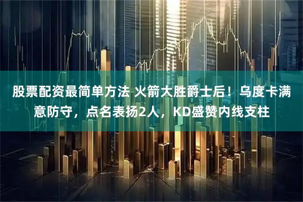 股票配资最简单方法 火箭大胜爵士后！乌度卡满意防守，点名表扬2人，KD盛赞内线支柱