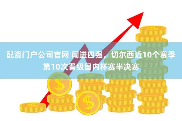 配资门户公司官网 闯进四强，切尔西近10个赛季第10次晋级国内杯赛半决赛