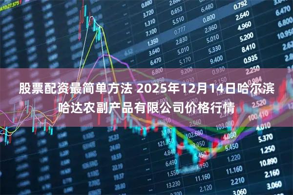 股票配资最简单方法 2025年12月14日哈尔滨哈达农副产品有限公司价格行情