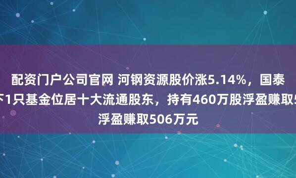 配资门户公司官网 河钢资源股价涨5.14%，国泰基金旗下1只基金位居十大流通股东，持有460万股浮盈赚取506万元