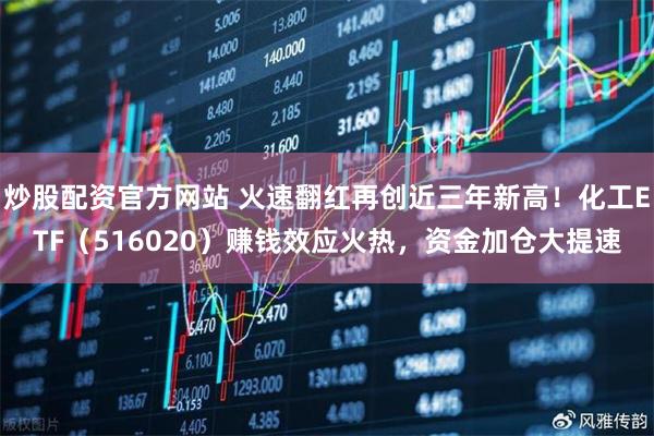 炒股配资官方网站 火速翻红再创近三年新高！化工ETF（516020）赚钱效应火热，资金加仓大提速