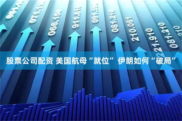 股票公司配资 美国航母“就位” 伊朗如何“破局”