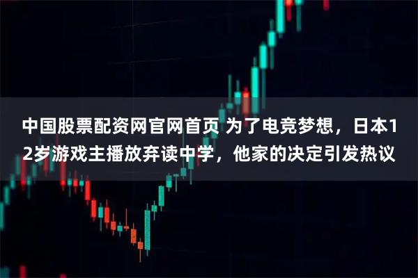 中国股票配资网官网首页 为了电竞梦想，日本12岁游戏主播放弃读中学，他家的决定引发热议