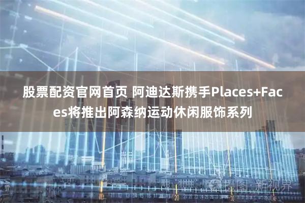 股票配资官网首页 阿迪达斯携手Places+Faces将推出阿森纳运动休闲服饰系列