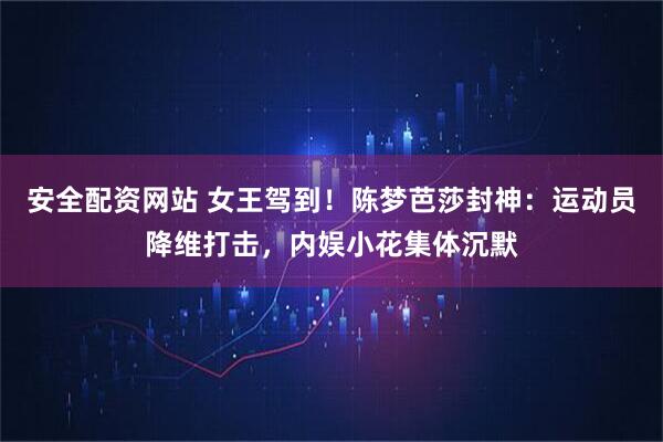 安全配资网站 女王驾到！陈梦芭莎封神：运动员降维打击，内娱小花集体沉默