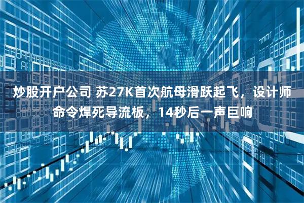 炒股开户公司 苏27K首次航母滑跃起飞，设计师命令焊死导流板，14秒后一声巨响