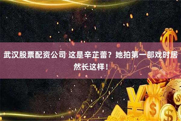 武汉股票配资公司 这是辛芷蕾？她拍第一部戏时居然长这样！