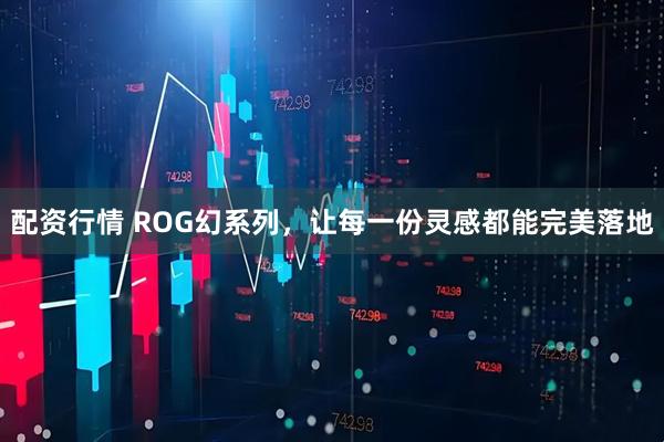 配资行情 ROG幻系列，让每一份灵感都能完美落地