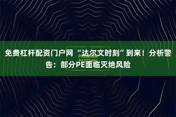 免费杠杆配资门户网 “达尔文时刻”到来!分析警告:部分PE面临灭绝风险