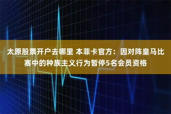 太原股票开户去哪里 本菲卡官方:因对阵皇马比赛中的种族主义行为暂停5名会员资格