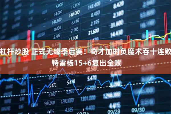 杠杆炒股 正式无缘季后赛！奇才加时负魔术吞十连败 特雷杨15+6复出全败