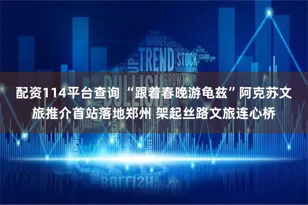 配资114平台查询 “跟着春晚游龟兹”阿克苏文旅推介首站落地郑州 架起丝路文旅连心桥