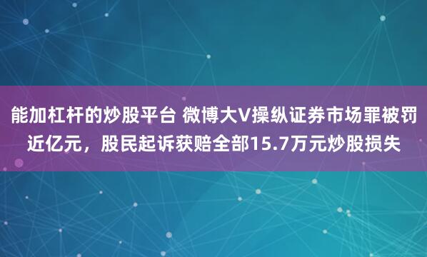 能加杠杆的炒股平台 微博大V操纵证券市场罪被罚近亿元，股民起诉获赔全部15.7万元炒股损失
