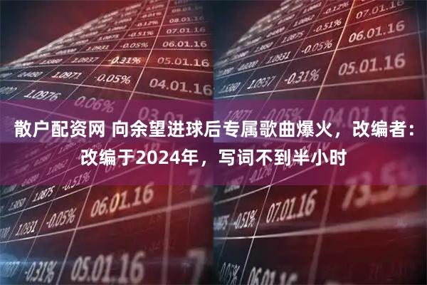 散户配资网 向余望进球后专属歌曲爆火，改编者：改编于2024年，写词不到半小时