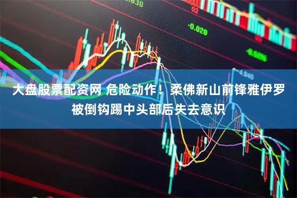 大盘股票配资网 危险动作！柔佛新山前锋雅伊罗被倒钩踢中头部后失去意识
