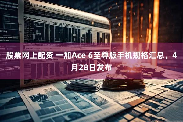 股票网上配资 一加Ace 6至尊版手机规格汇总，4月28日发布