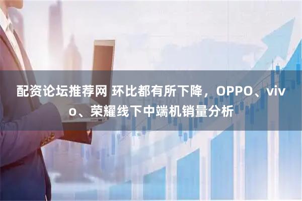 配资论坛推荐网 环比都有所下降，OPPO、vivo、荣耀线下中端机销量分析