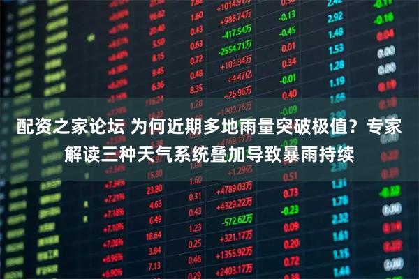 配资之家论坛 为何近期多地雨量突破极值？专家解读三种天气系统叠加导致暴雨持续
