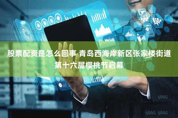 股票配资是怎么回事 青岛西海岸新区张家楼街道第十六届樱桃节启幕