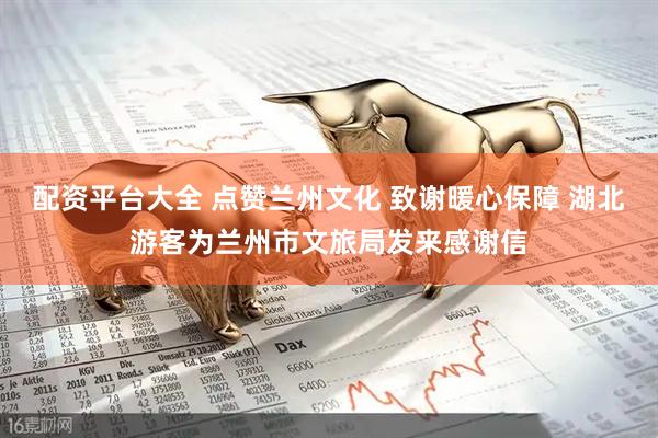配资平台大全 点赞兰州文化 致谢暖心保障 湖北游客为兰州市文旅局发来感谢信