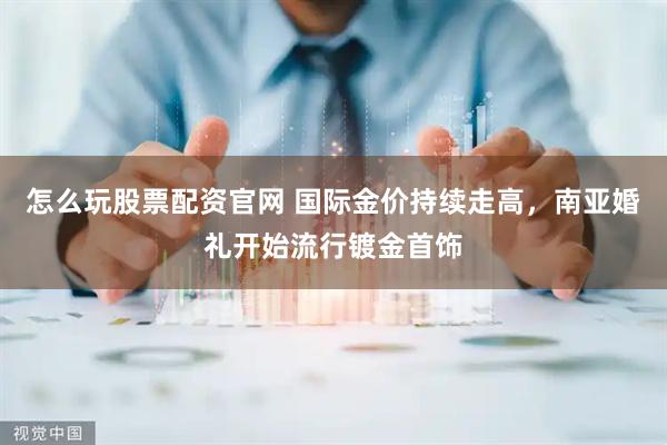 怎么玩股票配资官网 国际金价持续走高，南亚婚礼开始流行镀金首饰