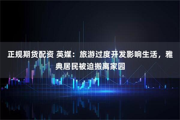 正规期货配资 英媒：旅游过度开发影响生活，雅典居民被迫搬离家园