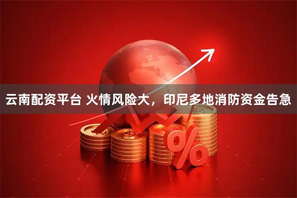 云南配资平台 火情风险大，印尼多地消防资金告急