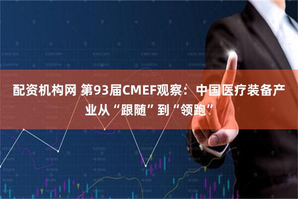 配资机构网 第93届CMEF观察：中国医疗装备产业从“跟随”到“领跑”