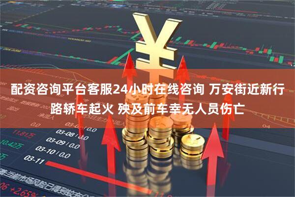 配资咨询平台客服24小时在线咨询 万安街近新行路轿车起火 殃及前车幸无人员伤亡