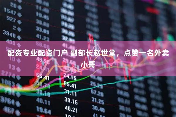 配资专业配资门户 副部长赵世堂，点赞一名外卖小哥