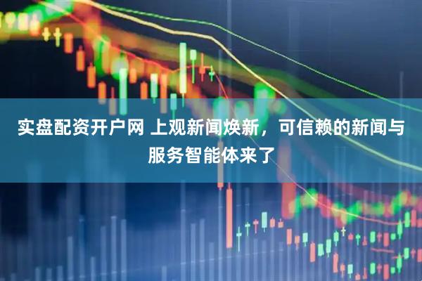 实盘配资开户网 上观新闻焕新，可信赖的新闻与服务智能体来了